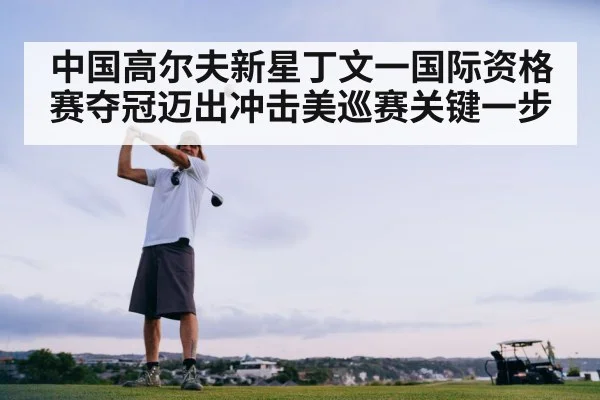 中国高尔夫新星丁文一国际资格赛夺冠迈出冲击美巡赛关键一步