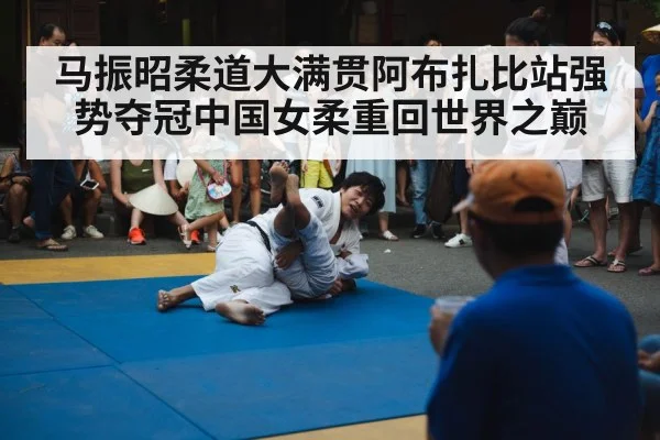马振昭柔道大满贯阿布扎比站强势夺冠中国女柔重回世界之巅