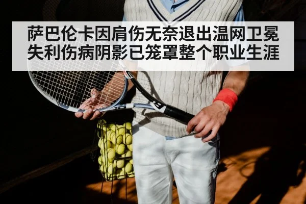 萨巴伦卡因肩伤无奈退出温网卫冕失利伤病阴影已笼罩整个职业生涯