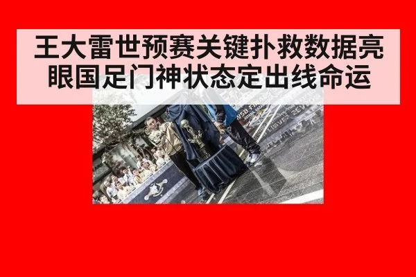 王大雷世预赛关键扑救数据亮眼国足门神状态定出线命运