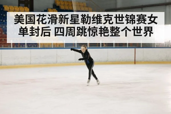 美国花滑新星勒维克世锦赛女单封后 四周跳惊艳整个世界